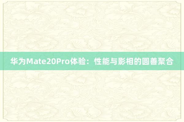 华为Mate20Pro体验：性能与影相的圆善聚合