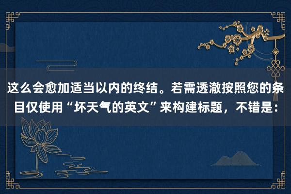 这么会愈加适当以内的终结。若需透澈按照您的条目仅使用“坏天气的英文”来构建标题，不错是：